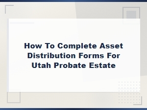 How to Complete Utah Probate Asset Distribution Forms