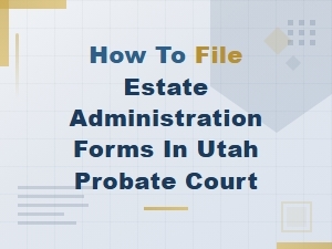 How to File Estate Administration Forms in Utah Probate Court