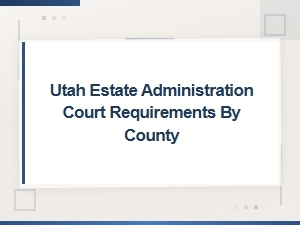Utah Estate Administration Court Requirements by County